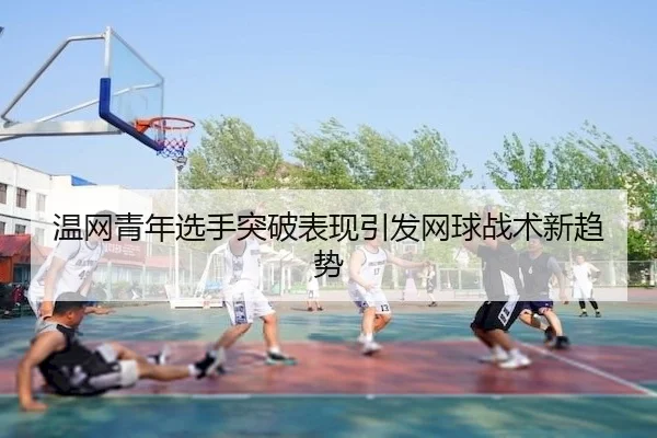 温网青年选手突破表现引发网球战术新趋势